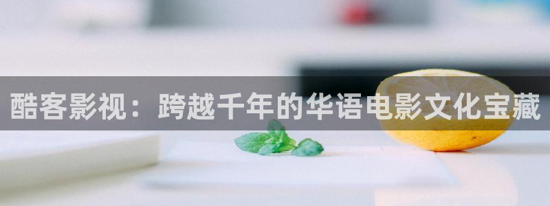 金牌影视剧：酷客影视：跨越千年的华语电影文化宝藏