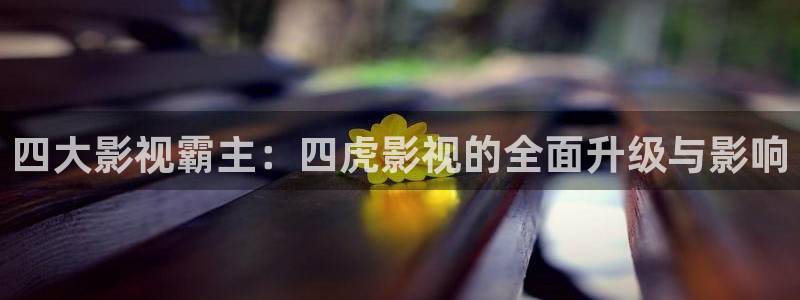 金牌影视官网首页：四大影视霸主：四虎影视的全面升级与影响